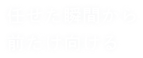 任せた瞬間から前だけ向ける
